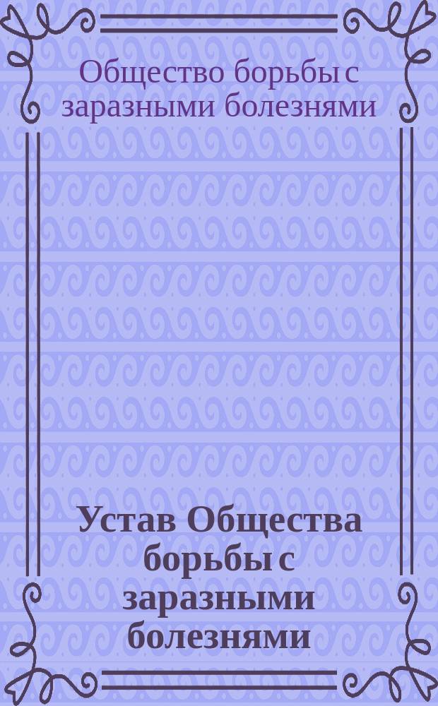 Устав Общества борьбы с заразными болезнями : Утв. 5 июня 1896 г.