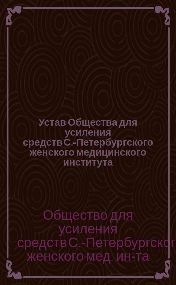 Устав Общества для усиления средств С.-Петербургского женского медицинского института : Утв. 24 дек. 1895 г