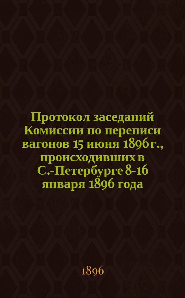 Протокол заседаний Комиссии по переписи вагонов 15 июня 1896 г., происходивших в С.-Петербурге 8-16 января 1896 года