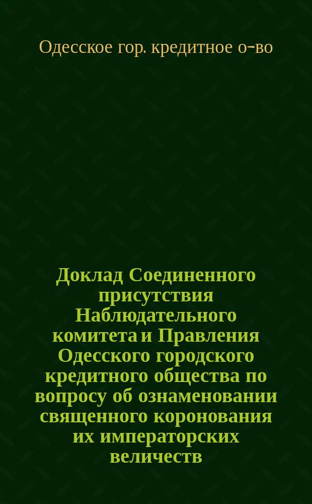 Доклад Соединенного присутствия Наблюдательного комитета и Правления Одесского городского кредитного общества по вопросу об ознаменовании священного коронования их императорских величеств; Отношение председателя Центрального комитета по сбору пожертвований на устройство Одесского Преораженского кафедрального собора и др. материалы