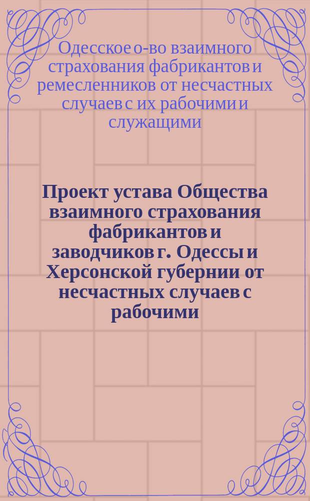 Проект устава Общества взаимного страхования фабрикантов и заводчиков г. Одессы и Херсонской губернии от несчастных случаев с рабочими