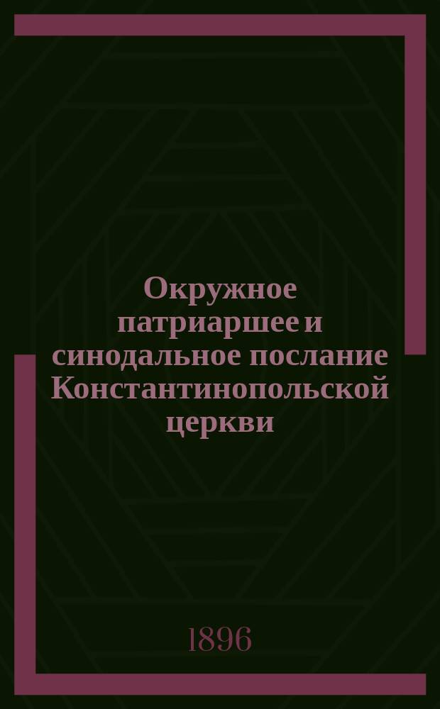 Окружное патриаршее и синодальное послание Константинопольской церкви : По поводу энциклики Льва XIII о соединении церквей от 20 июня 1894 года : Пер. с греч