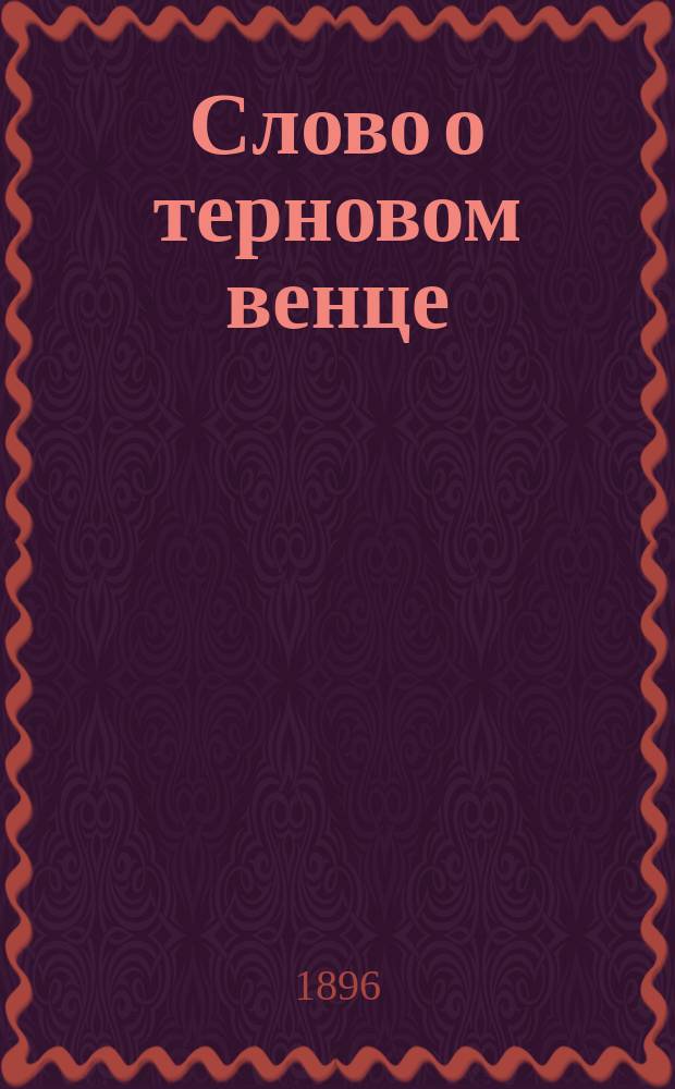 Слово о терновом венце : Произнес. в Киево-Братском храме, в пяток третьей недели великого поста, на пассии, 23 февр. 1896 г