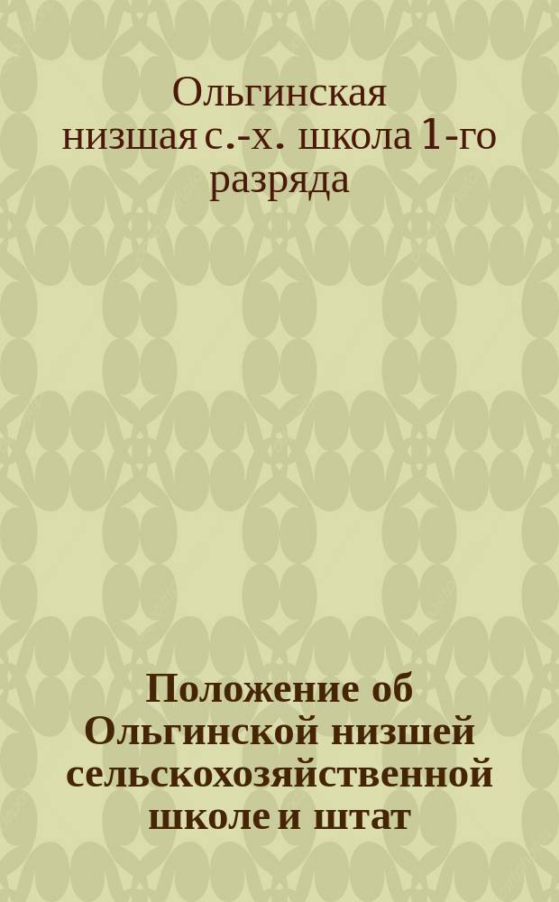 Положение об Ольгинской низшей сельскохозяйственной школе и штат : Утв. 29 янв. 1896 г.