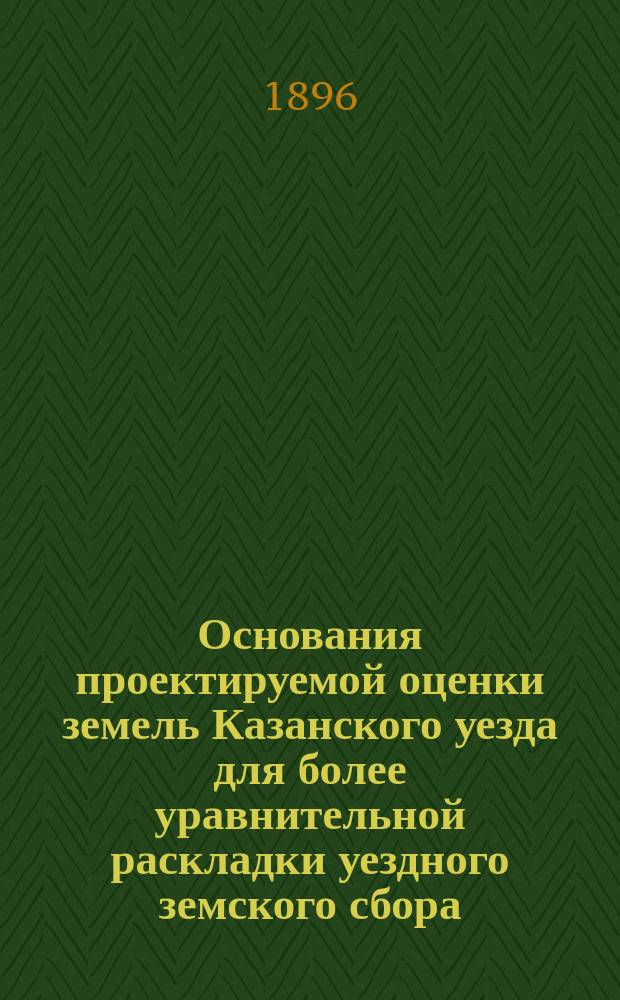 Основания проектируемой оценки земель Казанского уезда для более уравнительной раскладки уездного земского сбора