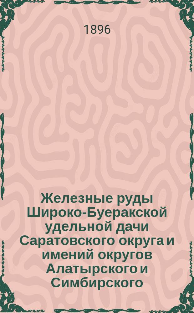 Железные руды Широко-Буеракской удельной дачи Саратовского округа и имений округов Алатырского и Симбирского : Сост., по распоряжению Гл. упр. уделов, П.А. Ососковым