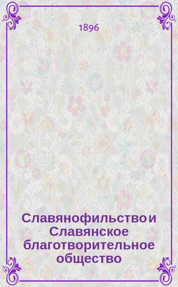 Славянофильство и Славянское благотворительное общество : Речь, произнес. в торжеств. собр. г.г. чл. С.-Петерб. славян. благотвор. о-ва, состоявшемся 11 мая 1895 г.