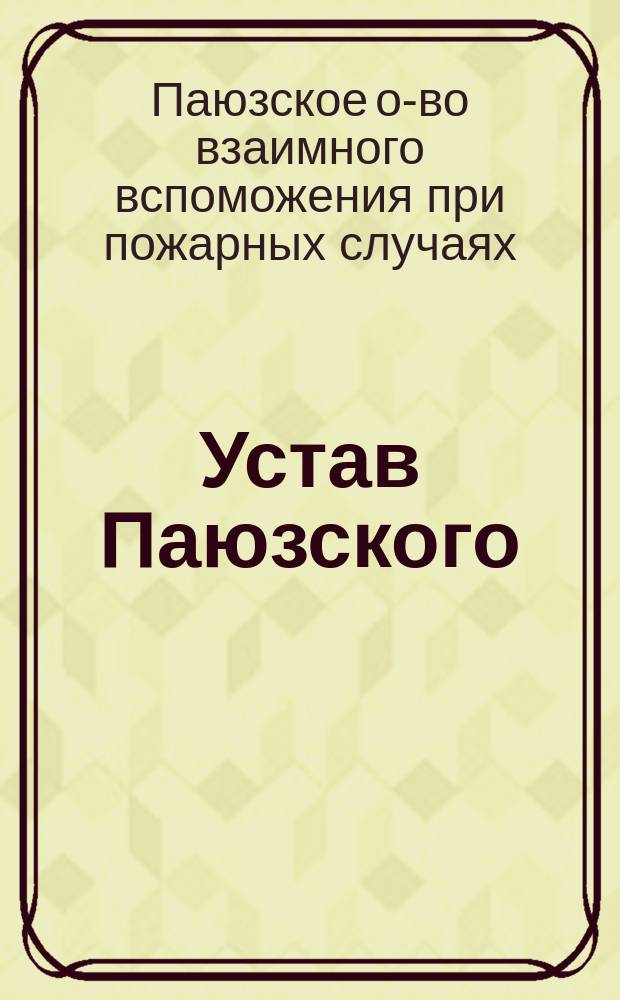 Устав Паюзского (Лифляндской губернии, Феллинского уезда) общества взаимного вспоможения при пожарных случаях: Утв. ... 26 авг. 1896 г.; Инструкция Паюзского общества взаимного вспоможения при пожарных случаях: Утв. 31 янв. 1890 г.