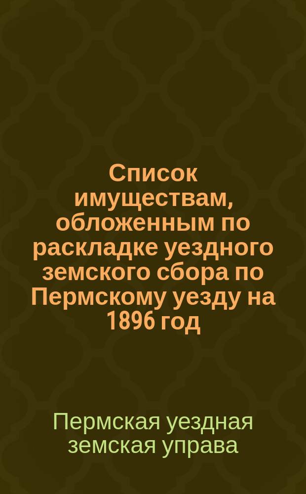 Список имуществам, обложенным по раскладке уездного земского сбора по Пермскому уезду на 1896 год