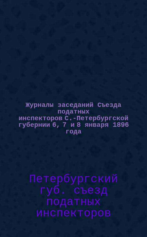 Журналы заседаний Съезда податных инспекторов С.-Петербургской губернии 6, 7 и 8 января 1896 года