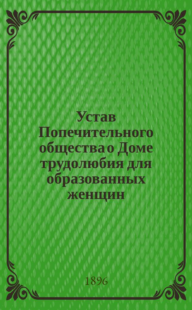 Устав Попечительного общества о Доме трудолюбия для образованных женщин : Утв. 17 июня 1896 г.