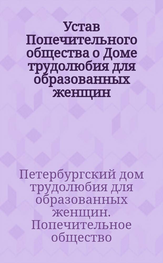 Устав Попечительного общества о Доме трудолюбия для образованных женщин : Утв. 17 июня 1896 г.