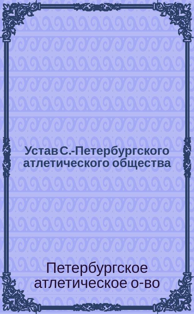 Устав С.-Петербургского атлетического общества : Утв. 27 авг. 1896 г. : С изм. и доп. утв. 5 окт. 1899 г.