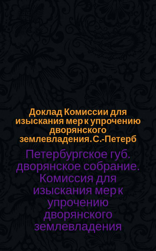 Доклад Комиссии для изыскания мер к упрочению дворянского землевладения. С.-Петерб. губ. дворян. собр.
