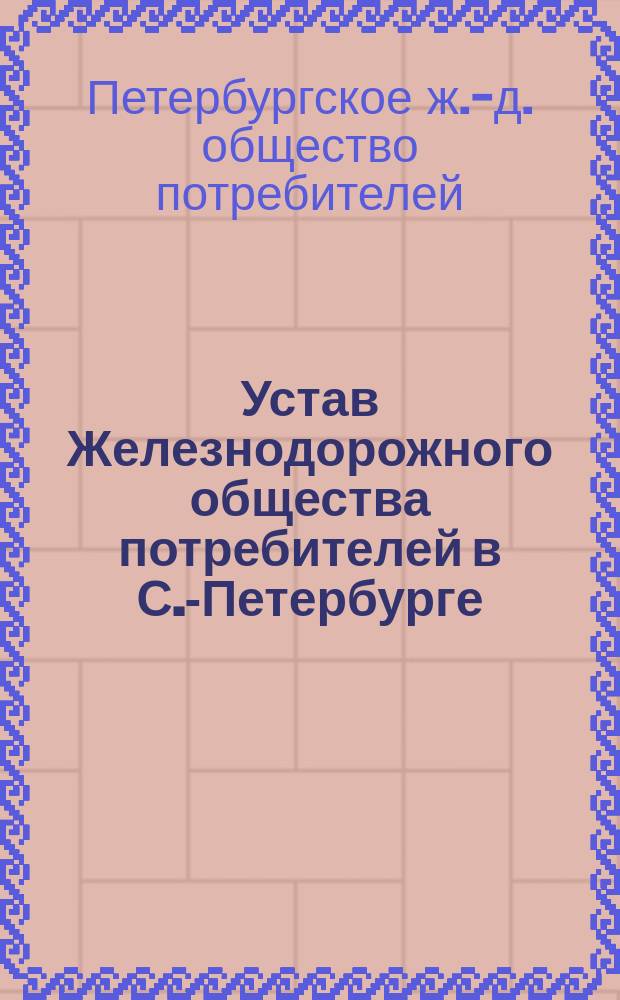 Устав Железнодорожного общества потребителей в С.-Петербурге : Утв. 21 апр. 1895 г.