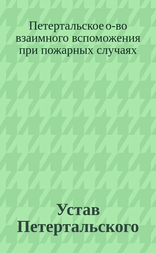 Устав Петертальского (Курляндской губернии) общества взаимного вспоможения при пожарных случаях : Утв. ... 19 мая 1905 г.