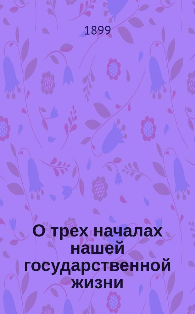 О трех началах нашей государственной жизни: православии, самодержавии и народности