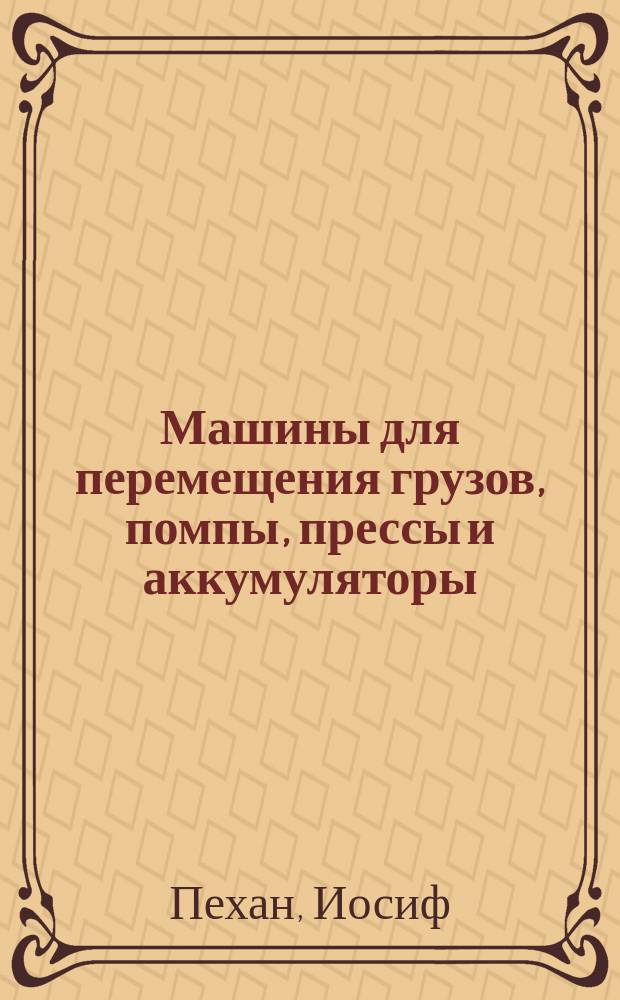 Машины для перемещения грузов, помпы, прессы и аккумуляторы : Практ. руководство для техников, чертежников и конструкторов машин