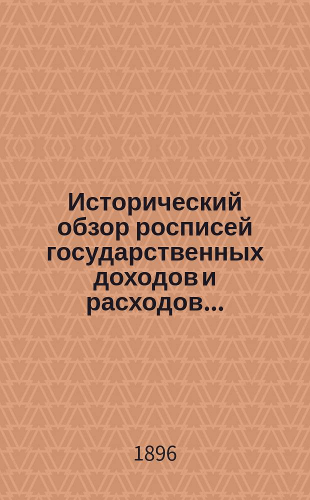 Исторический обзор росписей государственных доходов и расходов... : Сведения извлеч. из дел, хранящихся в архивах Канцелярии М-ва фин. и Деп. гос. казначейства