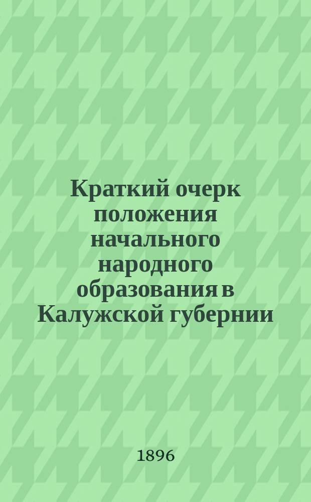 Краткий очерк положения начального народного образования в Калужской губернии : Сост. по поручению Калуж. губ. зем. управы зав. Стат. отд-нием А.В. Пешехоновым
