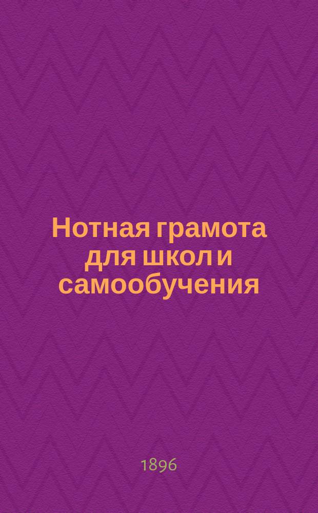 ... Нотная грамота для школ и самообучения : Общедоступ. излож. правил элементар. теории музыки, знание которых необходимо для понимания нот. письма с подроб. пояснит. примерами, задачами для письмен. работ и вопр. для экзамена