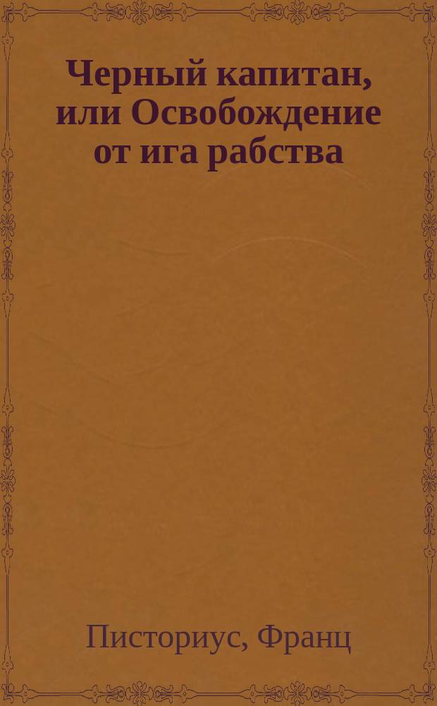 Черный капитан, или Освобождение от ига рабства : Рассказ Фр. Писториуса : (Пер. нем.)