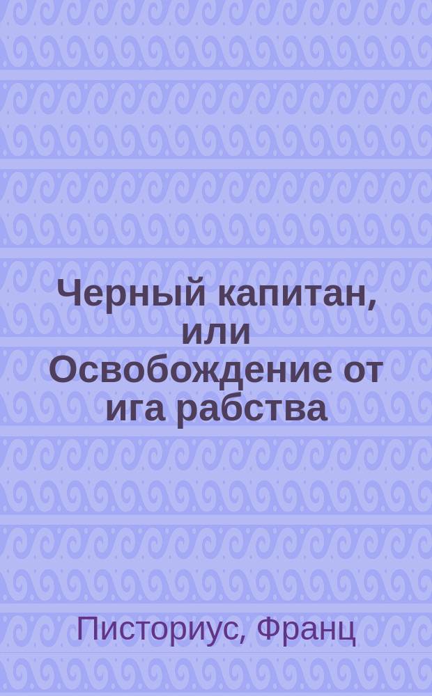 Черный капитан, или Освобождение от ига рабства : Рассказ Фр. Писториуса : (Пер. нем.)