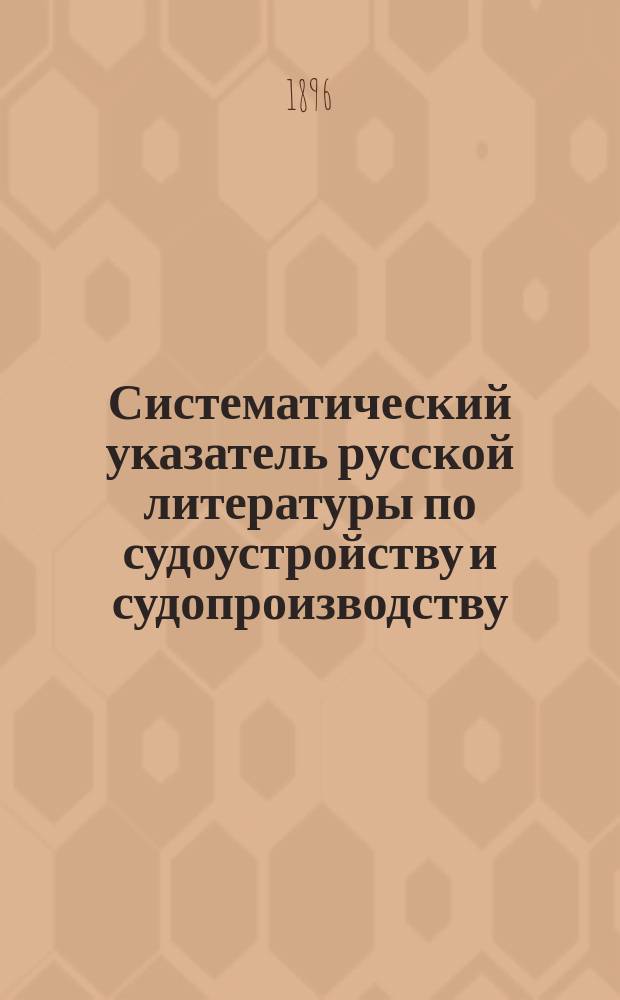 Систематический указатель русской литературы по судоустройству и судопроизводству, гражданскому и уголовному : По поручению пред. Комис. для пересмотра законоположений по судеб. части, министра юстиции, сост. А. Поворинский, т. обер-прокурора Гражд. кассац. деп. Правительствующего сената. Т. [1]-2. [Т. 1