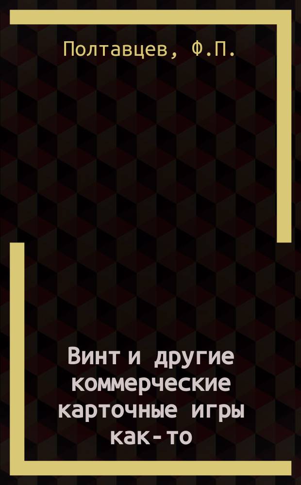 Винт и другие коммерческие карточные игры как-то: преферанс, вист, ералаш, вист-преферанс, пикет, безик, рамс, стуколка, шестьдесят шесть и т. д., с полным и подробным объяснением правил и законов винта : С подроб. описанием игры в винт классич., с прикупкой, пересыпкой, с гвоздем, гусарский, кавказский и пр