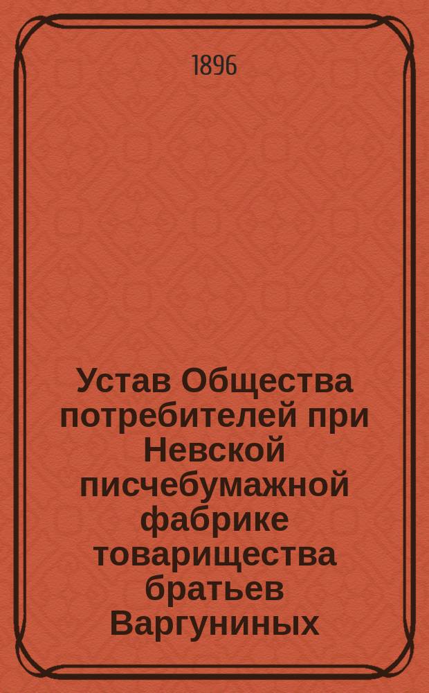 Устав Общества потребителей при Невской писчебумажной фабрике товарищества братьев Варгуниных (С.-Петербургской губ.) под названием "Польза" : Утв. 6 сент. 1896 г.