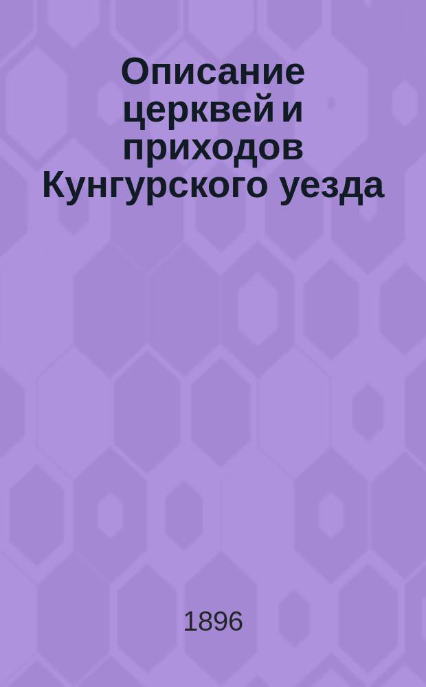 Описание церквей и приходов Кунгурского уезда (Пермской губернии) : Ист.-геогр. и церк.-биогр. очерк