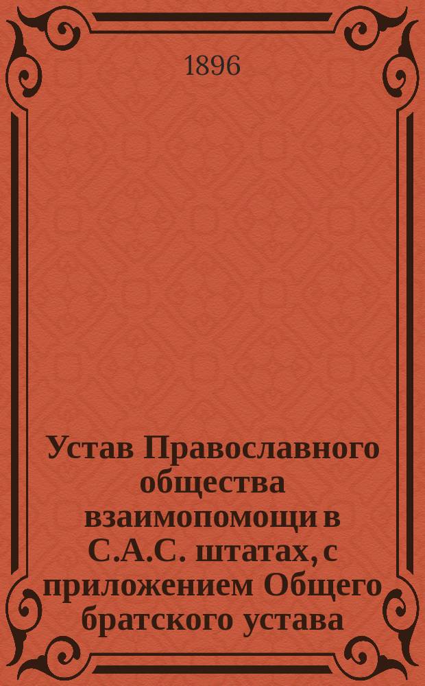 [Устав Православного общества взаимопомощи в С.А.С. штатах, с приложением Общего братского устава]