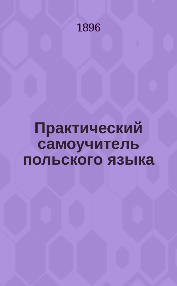 Практический самоучитель польского языка : Руководство легко научиться в короткое время читать, писать и говорить по польски