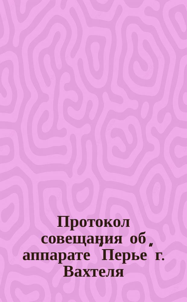 Протокол совещания об аппарате "Перье" г. Вахтеля