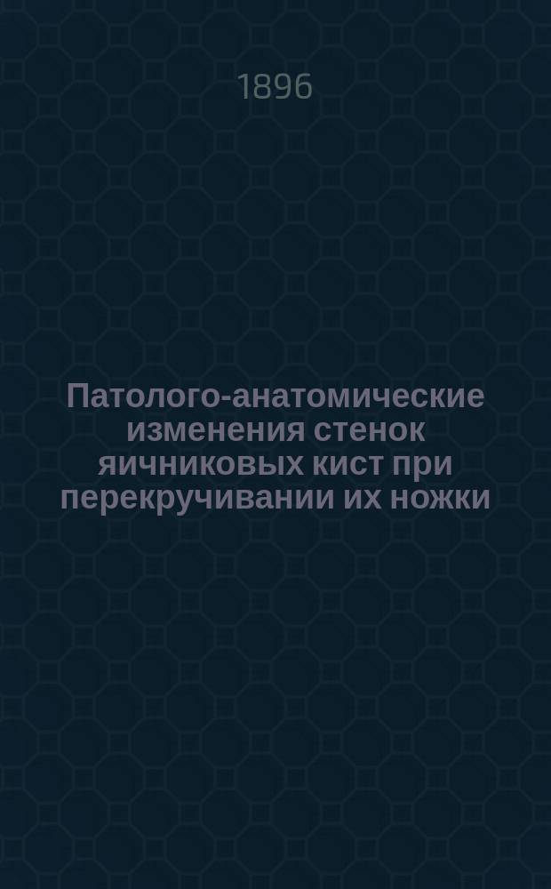 Патолого-анатомические изменения стенок яичниковых кист при перекручивании их ножки : Дис. на степ. д-ра мед. К.Г. Прохорова
