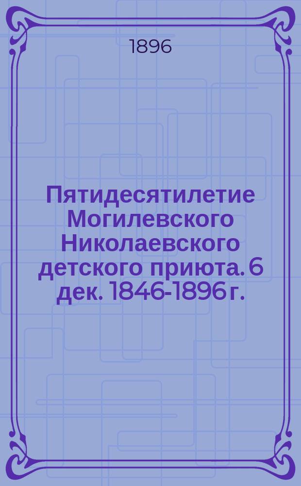 Пятидесятилетие Могилевского Николаевского детского приюта. 6 дек. 1846-1896 г. : Очерк деятельности и списки служащих