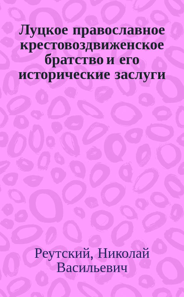 Луцкое православное крестовоздвиженское братство и его исторические заслуги : Ист. опыт Н.В. Реутского