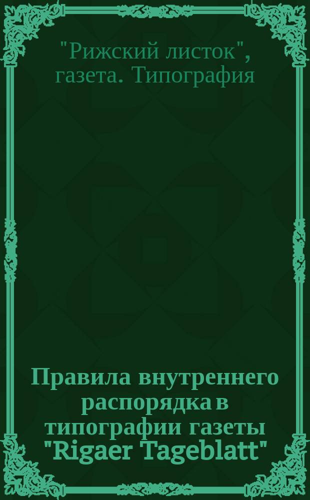 Правила внутреннего распорядка в типографии газеты "Rigaer Tageblatt" : Утв. 18 окт. 1896 г