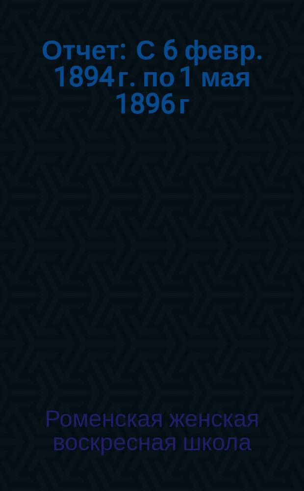 [Отчет] : С 6 февр. 1894 г. по 1 мая 1896 г