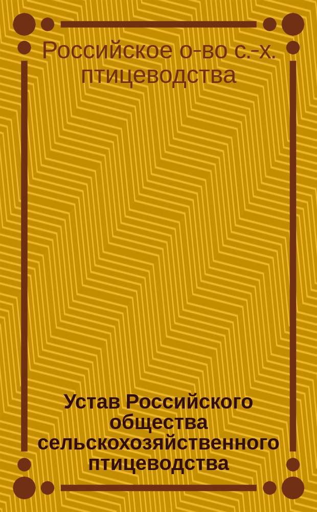 Устав Российского общества сельскохозяйственного птицеводства : Утв. 1 нояб. 1896 г
