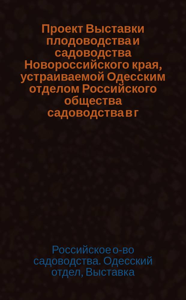 Проект Выставки плодоводства и садоводства Новороссийского края, устраиваемой Одесским отделом Российского общества садоводства в г. Одессе, осенью 1898 г.; Программа Выставки плодоводства и садоводства Новороссийского края, устраиваемой Одесским отделом Российского общества садоводства в г. Одессе, осенью 1898 г. и др. материалы