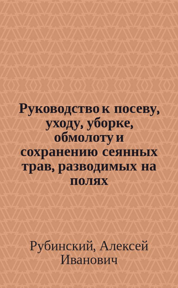 Руководство к посеву, уходу, уборке, обмолоту и сохранению сеянных трав, разводимых на полях, лугах, выгонных пустошах и одворицах