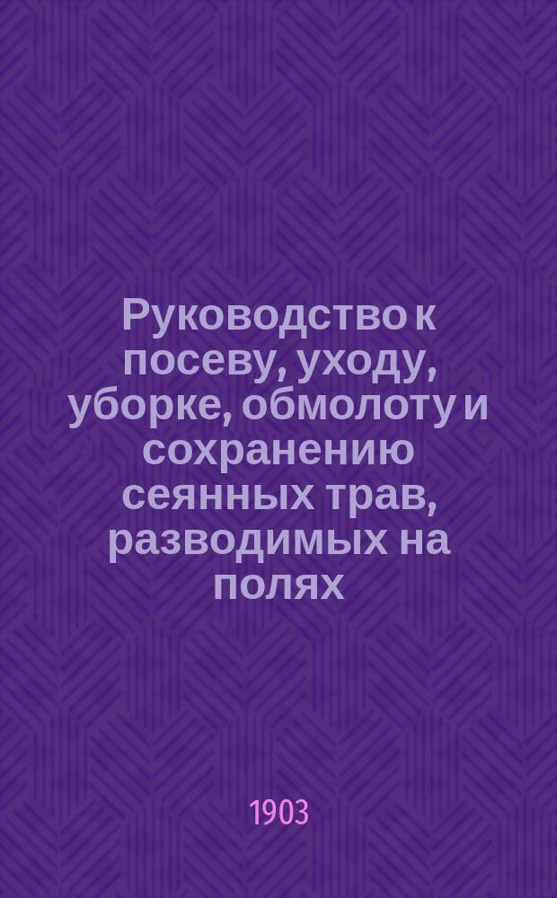 Руководство к посеву, уходу, уборке, обмолоту и сохранению сеянных трав, разводимых на полях, лугах, выгонных пустошах и одворицах