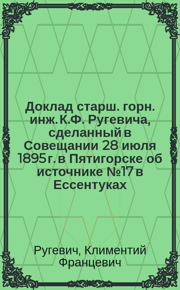 Доклад старш. горн. инж. К.Ф. Ругевича, сделанный в Совещании 28 июля 1895 г. в Пятигорске [об источнике № 17 в Ессентуках] : (Из Протокола заседания)