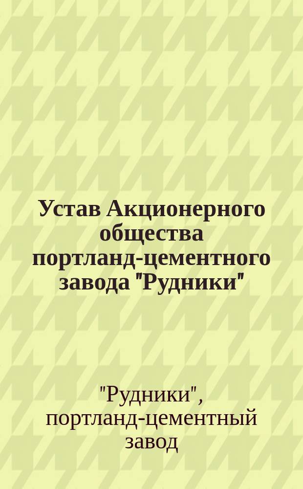Устав Акционерного общества портланд-цементного завода "Рудники" : Утв. 7/19 окт. 1896 г.