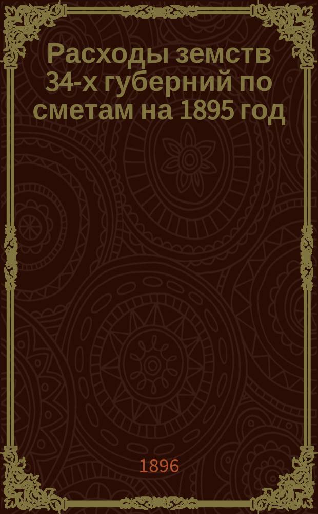 Расходы земств 34-х губерний по сметам на 1895 год : Разраб. в Стат. отд-нии Деп. оклад. сборов