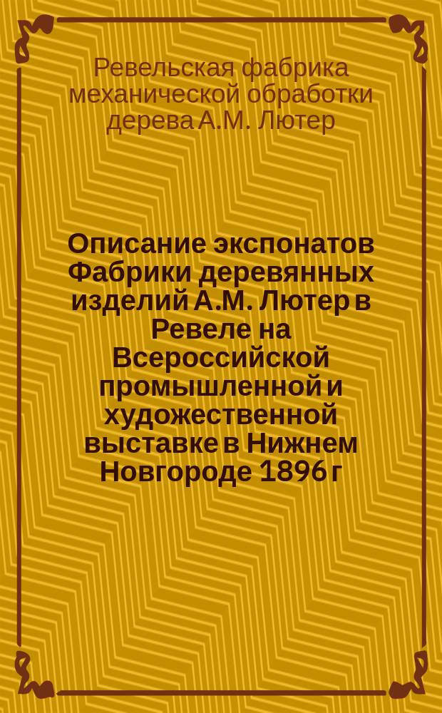 Описание экспонатов Фабрики деревянных изделий А.М. Лютер в Ревеле на Всероссийской промышленной и художественной выставке в Нижнем Новгороде 1896 г.