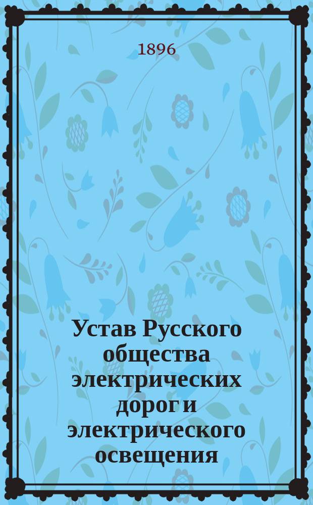 Устав Русского общества электрических дорог и электрического освещения : Утв. 31 мая 1896 г.