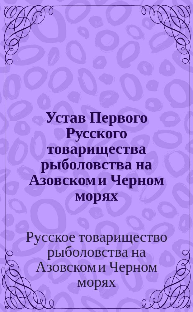 Устав Первого Русского товарищества рыболовства на Азовском и Черном морях : Утв. 21 июня 1896 г.