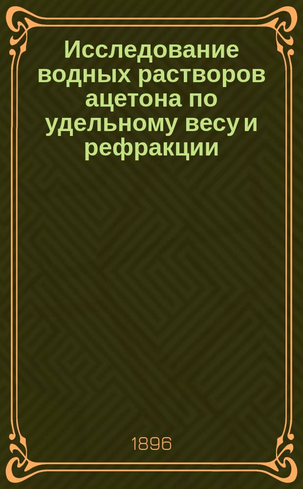 Исследование водных растворов ацетона по удельному весу и рефракции : Представлено в Конференцию Михайлов. арт. акад. на получение права преподавания в Акад. и уч-ще